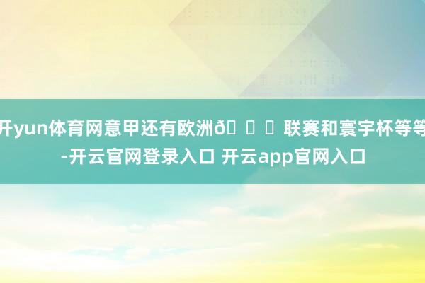 开yun体育网意甲还有欧洲🏆联赛和寰宇杯等等-开云官网登录入口 开云app官网入口