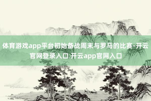 体育游戏app平台初始备战周末与罗马的比赛-开云官网登录入口 开云app官网入口