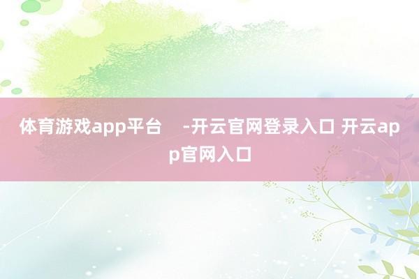 体育游戏app平台    -开云官网登录入口 开云app官网入口