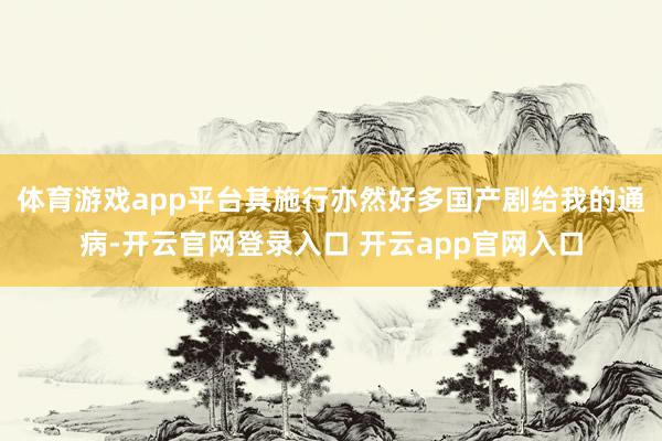 体育游戏app平台其施行亦然好多国产剧给我的通病-开云官网登录入口 开云app官网入口