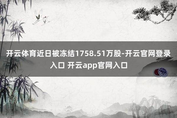 开云体育近日被冻结1758.51万股-开云官网登录入口 开云app官网入口