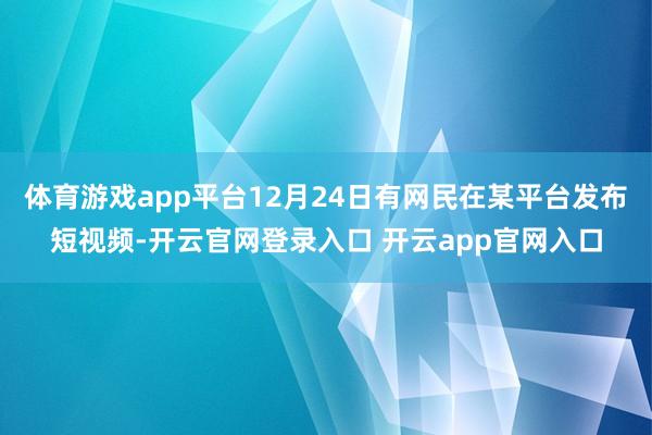 体育游戏app平台12月24日有网民在某平台发布短视频-开云官网登录入口 开云app官网入口