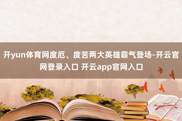 开yun体育网度厄、度苦两大英雄霸气登场-开云官网登录入口 开云app官网入口