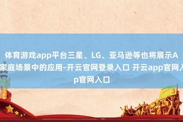 体育游戏app平台三星、LG、亚马逊等也将展示AI在家庭场景中的应用-开云官网登录入口 开云app官网入口