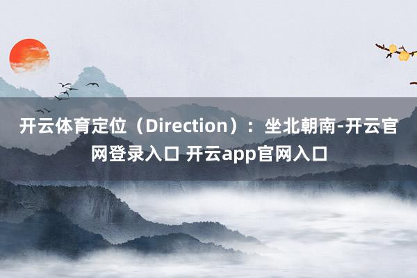 开云体育定位（Direction）：坐北朝南-开云官网登录入口 开云app官网入口