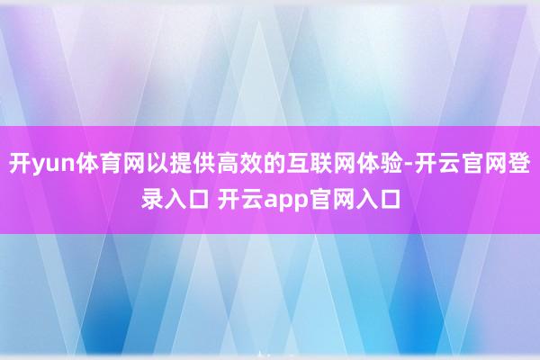 开yun体育网以提供高效的互联网体验-开云官网登录入口 开云app官网入口