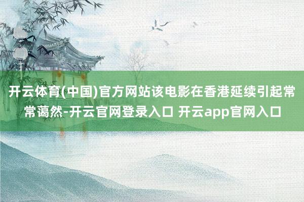 开云体育(中国)官方网站该电影在香港延续引起常常蔼然-开云官网登录入口 开云app官网入口