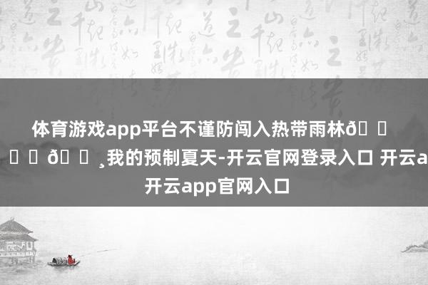体育游戏app平台不谨防闯入热带雨林🐠 𓇼𓈒𓏸我的预制夏天-开云官网登录入口 开云app官网入口