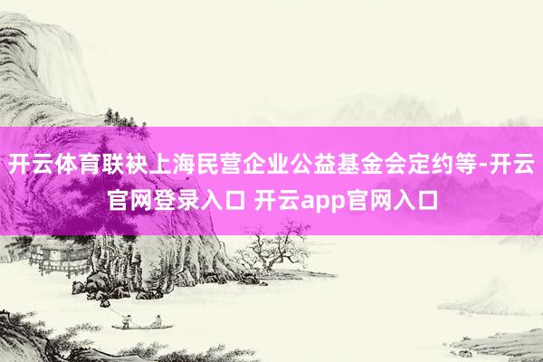 开云体育联袂上海民营企业公益基金会定约等-开云官网登录入口 开云app官网入口
