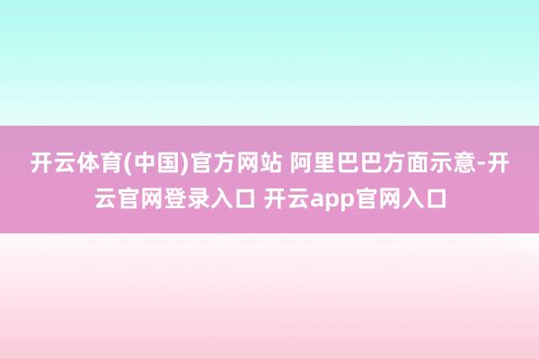 开云体育(中国)官方网站 　　阿里巴巴方面示意-开云官网登录入口 开云app官网入口