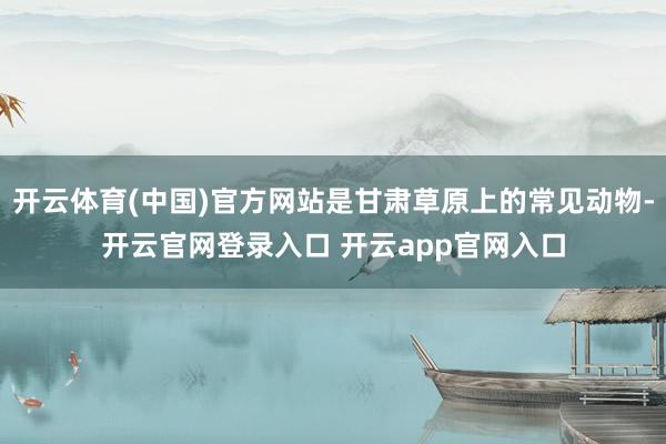 开云体育(中国)官方网站是甘肃草原上的常见动物-开云官网登录入口 开云app官网入口