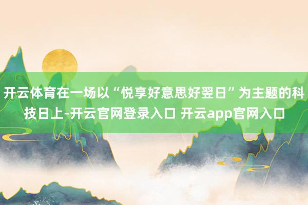 开云体育在一场以“悦享好意思好翌日”为主题的科技日上-开云官网登录入口 开云app官网入口