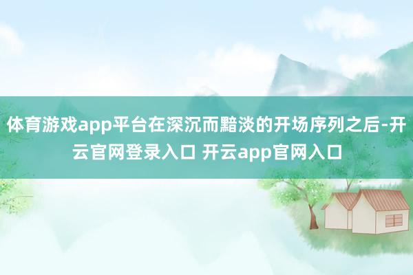 体育游戏app平台在深沉而黯淡的开场序列之后-开云官网登录入口 开云app官网入口