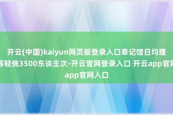 开云(中国)kaiyun网页版登录入口牵记馆日均理财游客轻佻3500东谈主次-开云官网登录入口 开云app官网入口
