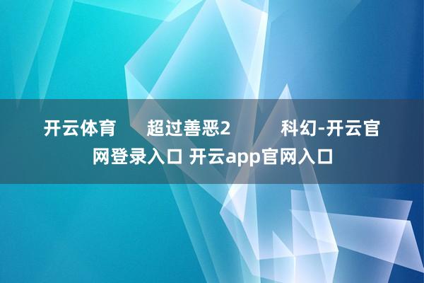 开云体育      超过善恶2          科幻-开云官网登录入口 开云app官网入口