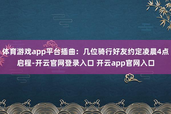 体育游戏app平台插曲：几位骑行好友约定凌晨4点启程-开云官网登录入口 开云app官网入口